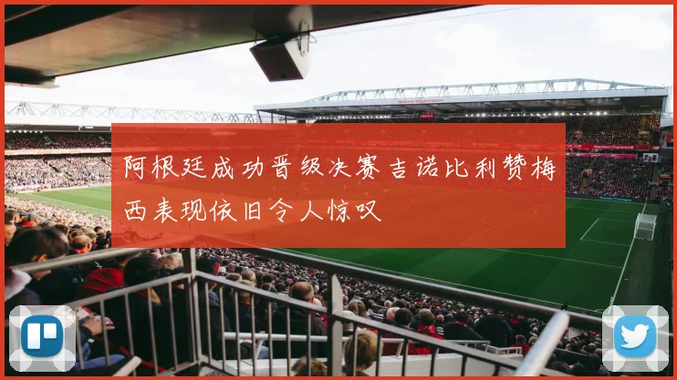 阿根廷成功晋级决赛吉诺比利赞梅西表现依旧令人惊叹