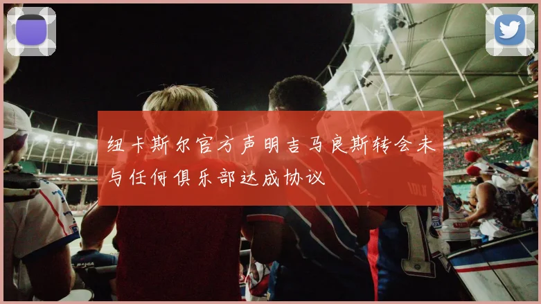 纽卡斯尔官方声明吉马良斯转会未与任何俱乐部达成协议