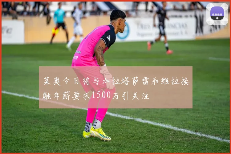 莱奥今日将与加拉塔萨雷和维拉接触年薪要求1500万引关注