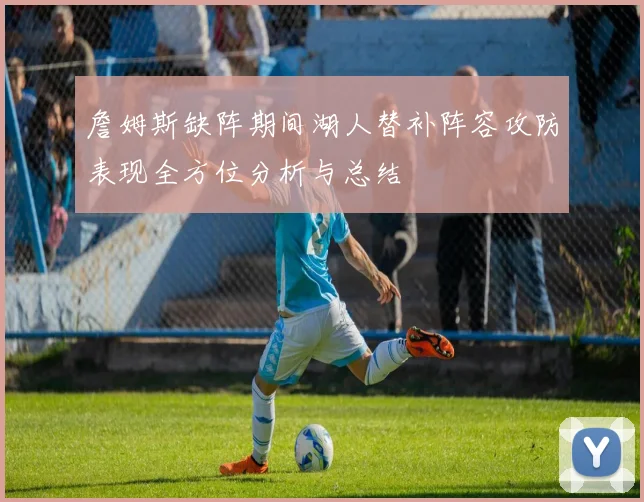 詹姆斯缺阵期间湖人替补阵容攻防表现全方位分析与总结