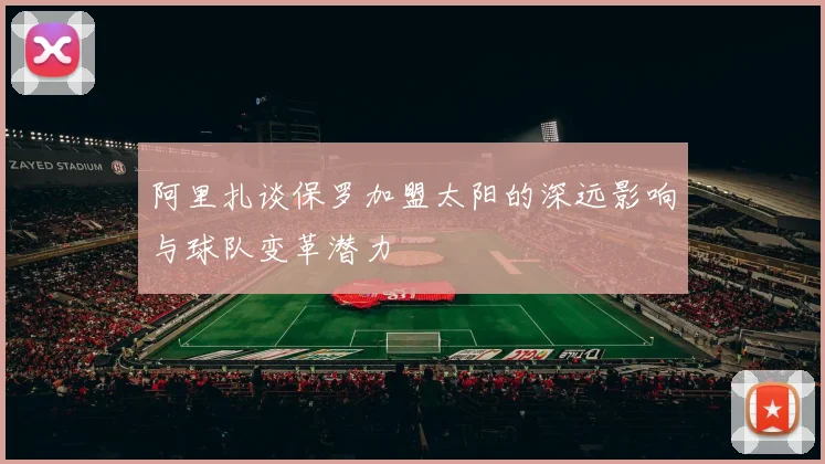 阿里扎谈保罗加盟太阳的深远影响与球队变革潜力