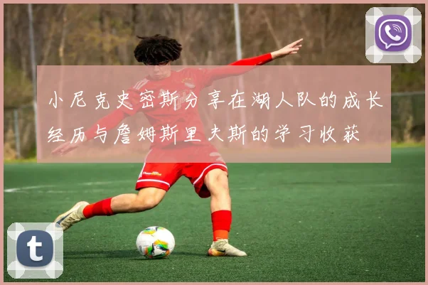 小尼克史密斯分享在湖人队的成长经历与詹姆斯里夫斯的学习收获